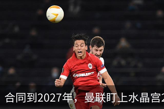 合同到2027年，曼联盯上水晶宫29岁射手马特塔