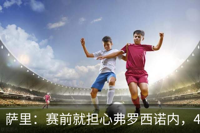 萨里：赛前就担心弗罗西诺内，4-4的结果只能接受