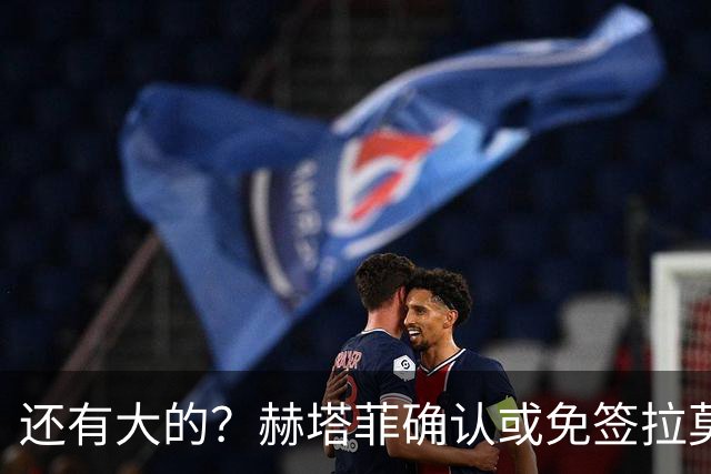 还有大的？赫塔菲确认或免签拉莫斯！恩古莫哈：和利物浦续约顺利